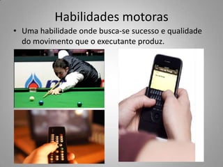 Habilidades motoras
• Uma habilidade onde busca-se sucesso e qualidade
  do movimento que o executante produz.
 