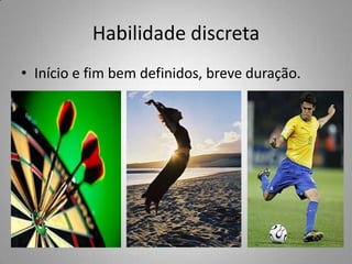 Habilidade discreta
• Início e fim bem definidos, breve duração.
 