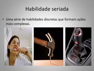 Habilidade seriada
• Uma série de habilidades discretas que formam ações
  mais complexas.
 