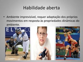 Habilidade aberta
• Ambiente imprevisível, requer adaptação dos próprios
  movimentos em resposta às propriedades dinâmicas do
  ambiente.
 