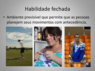 Habilidade fechada
• Ambiente previsível que permite que as pessoas
  planejem seus movimentos com antecedência.
 
