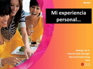 Mi experiencia personal… Rodrigo Lira A. Channel Sales Manager Microsoft Advertising Chile 