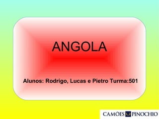 Alunos: Rodrigo, Lucas e Pietro Turma:501
ANGOLA
 