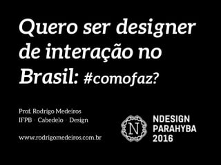 Quero ser designer
de interação no
Brasil: #comofaz?
Prof. Rodrigo Medeiros
IFPB . Cabedelo . Design
www.rodrigomedeiros.com.br
 