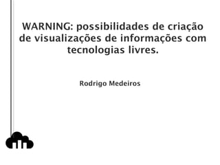 WARNING: possibilidades de criação de visualizações de informações com tecnologias livres. Rodrigo Medeiros 