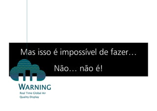 Mas isso é impossível de fazer…
        Não… não é!
 
