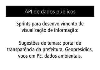 API de dados públicos

    Sprints para desenvolvimento de
      visualização de informação:

      Sugestões de temas: portal de
transparência da prefeitura, Geopresídios,
     voos em PE, dados ambientais.
 