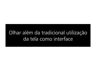 Olhar além da tradicional utilização
      da tela como interface
 