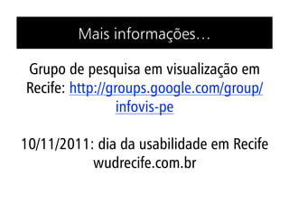 Mais informações…

Grupo de pesquisa em visualização em
Recife: http://groups.google.com/group/
                 infovis-pe

10/11/2011: dia da usabilidade em Recife
           wudrecife.com.br
 