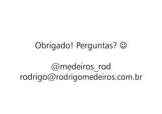 Obrigado! Perguntas? 

       @medeiros_rod
rodrigo@rodrigomedeiros.com.br
 