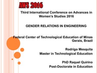 GENDER RELATIONS IN ENGINEERING
Federal Center of Technological Education of Minas
Gerais, Brazil
Rodrigo Mesquita
Master in Technological Education
PhD Raquel Quirino
Post-Doctorate in Education
Third International Conference on Advances in
Women’s Studies 2016
 