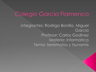 Colegio García Flamenco integrantes: Rodrigo Bonilla, Miguel García Profesor: Carlos Godínez Materia: informática Tema: terremotos y tsunamis 