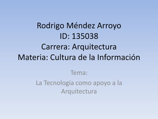 Rodrigo Méndez ArroyoID: 135038Carrera: Arquitectura Materia: Cultura de la Información  Tema:  La Tecnología como apoyo a la Arquitectura 