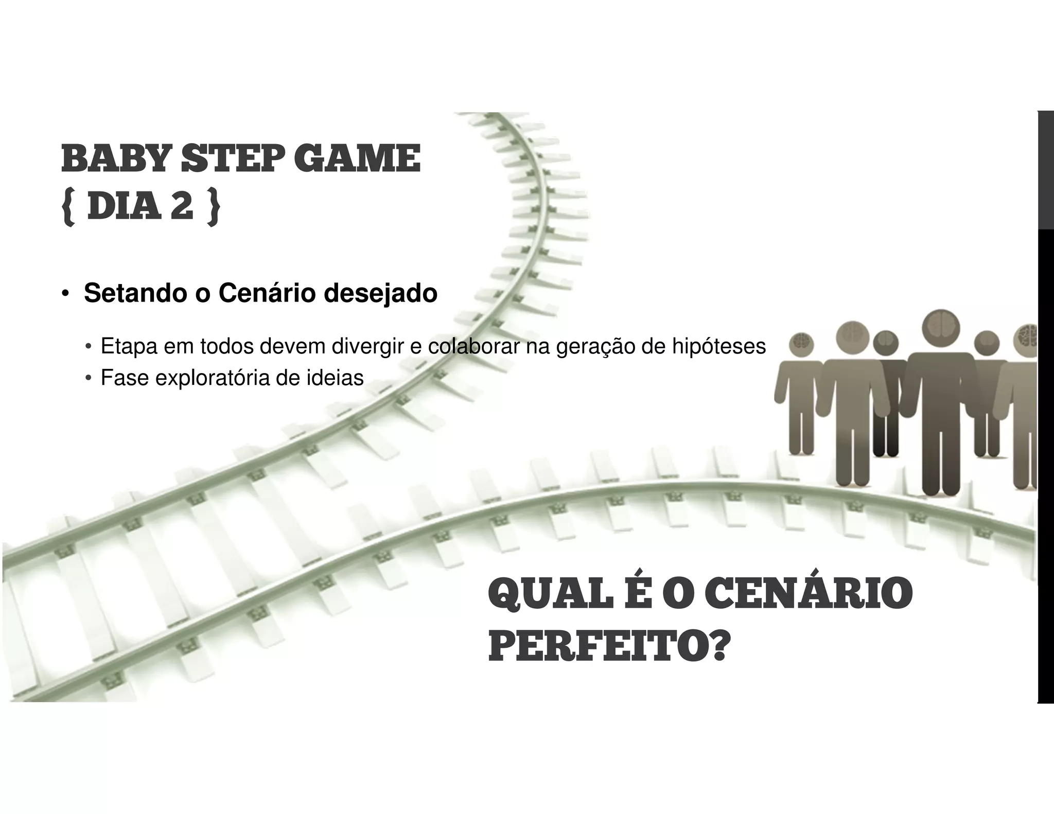 • Setando o Cenário desejado
• Etapa em todos devem divergir e colaborar na geração de hipóteses
• Fase exploratória de ideias
BABY STEP GAME
{ DIA 2 }
QUAL É O CENÁRIO
PERFEITO?
 