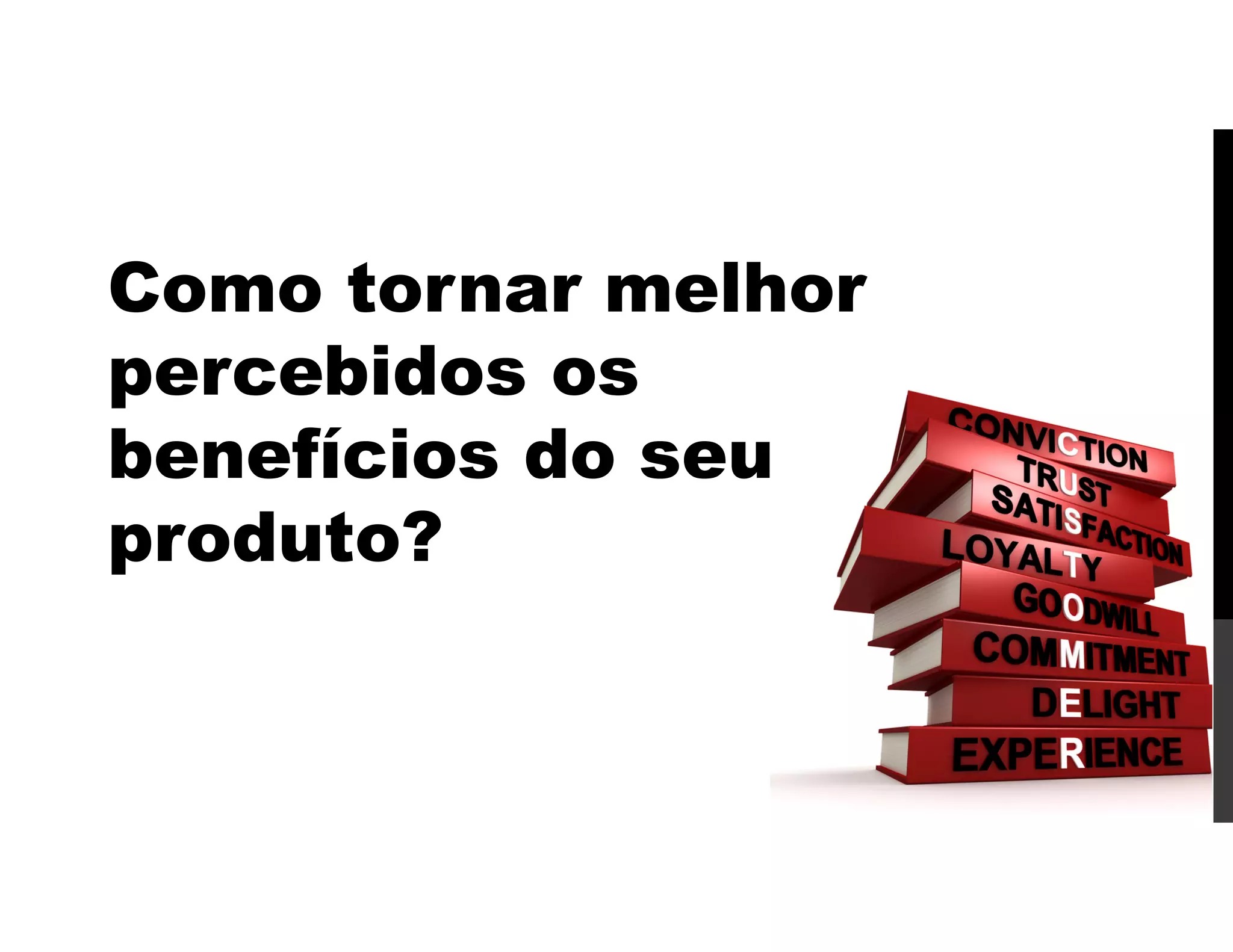 Como tornar melhor
percebidos os
benefícios do seu
produto?
 