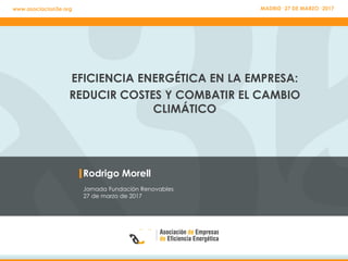 Rodrigo Morell
Jornada Fundación Renovables
27 de marzo de 2017
EFICIENCIA ENERGÉTICA EN LA EMPRESA:
REDUCIR COSTES Y COMBATIR EL CAMBIO
CLIMÁTICO
MADRID· 27 DE MARZO· 2017www.asociacion3e.org
 