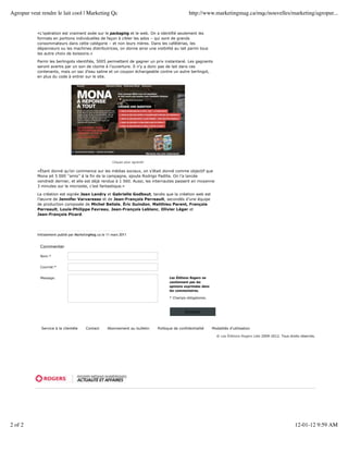 Agropur veut rendre le lait cool | Marketing Qc                                                     http://www.marketingmag.ca/mqc/nouvelles/marketing/agropur...


           «L’opération est vraiment axée sur le packaging et le web. On a identifié seulement les
           formats en portions individuelles de façon à cibler les ados – qui sont de grands
           consommateurs dans cette catégorie – et non leurs mères. Dans les cafétérias, les
           dépanneurs ou les machines distributrices, on donne ainsi une visibilité au lait parmi tous
           les autre choix de boissons.»

           Parmi les berlingots identifiés, 5005 permettent de gagner un prix instantané. Les gagnants
           seront avertis par un son de cloche à l’ouverture. Il n’y a donc pas de lait dans ces
           contenants, mais un sac d’eau saline et un coupon échangeable contre un autre berlingot,
           en plus du code à entrer sur le site.




                                                         Cliquez pour agrandir


           «Étant donné qu’on commence sur les médias sociaux, on s’était donné comme objectif que
           Mona ait 5 000 ‘’amis’’ à la fin de la campagne, ajoute Rodrigo Padilla. On l’a lancée
           vendredi dernier, et elle est déjà rendue à 1 560. Aussi, les internautes passent en moyenne
           3 minutes sur le microsite, c’est fantastique.»

           La création est signée Jean Landry et Gabrielle Godbout, tandis que la création web est
           l’œuvre de Jennifer Varvaresso et de Jean-François Perreault, secondés d’une équipe
           de production composée de Michel Belisle, Éric Guindon, Matthieu Parent, François
           Perreault, Louis-Philippe Favreau, Jean-François Leblanc, Olivier Léger et
           Jean-François Picard.




           Initialement publié par MarketingMag.ca le 11 mars 2011


             Commenter

             Nom:*


             Courriel:*


             Message:                                                                   Les Éditions Rogers ne
                                                                                        cautionnent pas les
                                                                                        opinions exprimées dans
                                                                                        les commentaires.

                                                                                        * Champs obligatoires.



                                                                                                 Envoyer



             Service à la clientèle     Contact       Abonnement au bulletin     Politique de confidentialité     Modalités d’utilisation

                                                                                                                    © Les Éditions Rogers Ltée 2009-2012. Tous droits réservés.




2 of 2                                                                                                                                                            12-01-12 9:59 AM
 