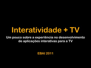 Interatividade + TV
Um pouco sobre a experiência no desenvolvimento
      de aplicações interativas para a TV


                  EBAI 2011
 