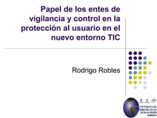 Papel de los entes de vigilancia y control en la protección al usuario en el nuevo entorno TIC Rodrigo Robles 