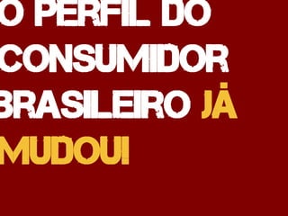 O perfil do
consumidor
brasileiro já
mudou!
 