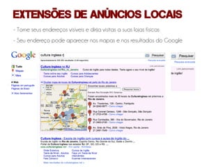 EXTENSÕES DE ANÚNCIOS LOCAIS
- Torne seus endereços visíveis e dirija visitas a suas lojas físicas
- Seu endereço pode aparecer nos mapas e nos resultados do Google
 