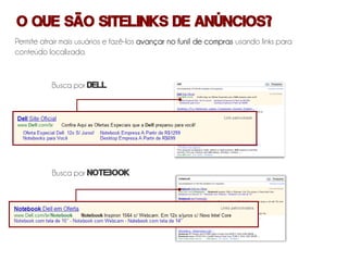 O que são Sitelinks de anúncios?
Permite atrair mais usuários e fazê-los avançar no funil de compras usando links para
conteúdo localizado.


           Busca por DELL




           Busca por notebook
 