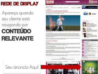 REDE DE display
Apareça quando
seu cliente está
navgando por
Conteúdo
relevante



 Seu anúncio Aqui!
 
