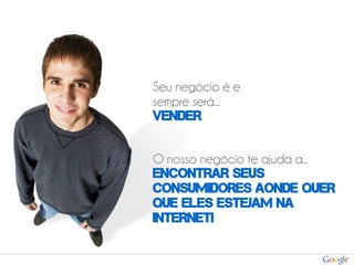 Seu negócio é e
sempre será...
VENDER


O nosso negócio te ajuda a...
ENCONTRAR SEUS
CONSUMIDORES AONDE QUER
QUE ELES ESTEJAM NA
INTERNET!
 