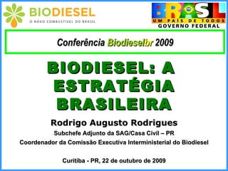 BIODIESEL: A  ESTRATÉGIA BRASILEIRA Rodrigo Augusto Rodrigues Subchefe Adjunto da SAG/Casa Civil – PR Coordenador da Comissão Executiva Interministerial do Biodiesel Curitiba - PR, 22 de outubro de 2009 Conferência  Biodiesel br  2009 