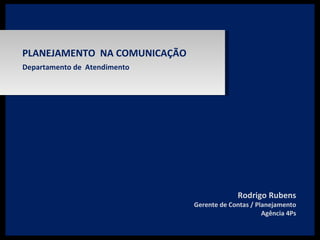 Departamento de  Atendimento PLANEJAMENTO  NA COMUNICAÇÃO Rodrigo Rubens Gerente de Contas / Planejamento Agência 4Ps 