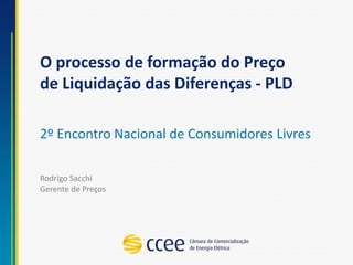 O processo de formação do Preço de Liquidação das Diferenças -PLD 
2º Encontro Nacional de Consumidores Livres 
Rodrigo SacchiGerente de Preços  