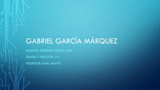 GABRIEL GARCÍA MÁRQUEZ
ALUMNO: RODRIGO SÁENZ LUNA
GRADO Y SECCIÓN: 3 C
PROFESOR: ELIHÚ MATTO
 