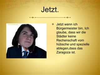 Jetzt.
 Jetzt wenn ich
Bürgermeister bin, Ich
glaube, dass wir die
Städter keine
Rechenschaft vom
hübsche und spezielle
ablegen,dass das
Zaragoza ist.
 