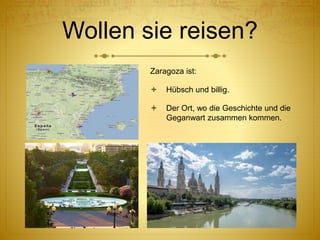 Wollen sie reisen?
Zaragoza ist:
 Hübsch und billig.
 Der Ort, wo die Geschichte und die
Geganwart zusammen kommen.
 