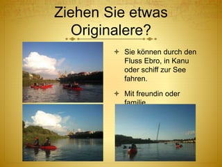 Ziehen Sie etwas
Originalere?
 Sie können durch den
Fluss Ebro, in Kanu
oder schiff zur See
fahren.
 Mit freundin oder
familie.
 