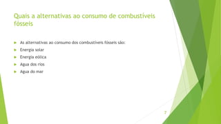 Quais a alternativas ao consumo de combustíveis
fósseis
 As alternativas ao consumo dos combustíveis fósseis são:
 Energia solar
 Energia eólica
 Agua dos rios
 Agua do mar
7
 