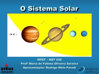 O Sistema Solar
MPEF – MEF 008
Profª Maria de Fátima Oliveira Saraiva
Apresentação: Rodrigo Melo Paredi
 