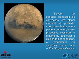 Devem ter
ocorrido processos de
convecção em algum
momento do passado,
mas como Marte é um
planeta pequeno, esses
processos cessaram e
atualmente seu calor é
dissipado por condução.
A temperatura na
superfície oscila entre
– 90 e 30 graus Celsius.
 