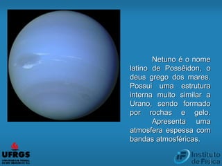 Netuno é o nome
latino de Possêidon, o
deus grego dos mares.
Possui uma estrutura
interna muito similar a
Urano, sendo formado
por rochas e gelo.
Apresenta uma
atmosfera espessa com
bandas atmosféricas.
 