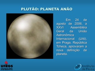 Em 24 de
agosto de 2006, a
XXVI Assembléia
Geral da União
Astronômica
Internacional (UAI),
em Praga, República
Tcheca, aprovaram a
nova definição de
planeta.
PLUTÃO: PLANETA ANÃO
 