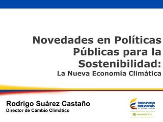 Novedades en Políticas
Públicas para la
Sostenibilidad:
La Nueva Economía Climática
Rodrigo Suárez Castaño
Director de Cambio Climático
 