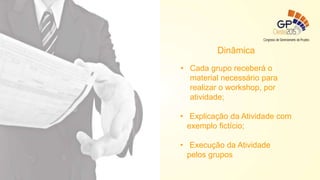 Dinâmica
• Cada grupo receberá o
material necessário para
realizar o workshop, por
atividade;
• Explicação da Atividade com
exemplo fictício;
• Execução da Atividade
pelos grupos
 