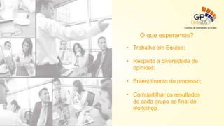 O que esperamos?
• Trabalho em Equipe;
• Respeito a diversidade de
opiniões;
• Entendimento do processo;
• Compartilhar os resultados
de cada grupo ao final do
workshop.
 