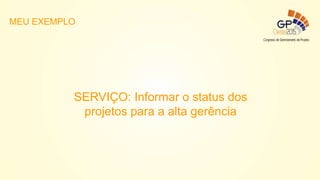 SERVIÇO: Informar o status dos
projetos para a alta gerência
MEU EXEMPLO
 