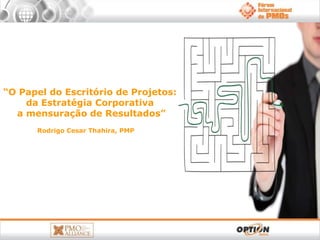 “O Papel do Escritório de Projetos:
    da Estratégia Corporativa
  a mensuração de Resultados”
      Rodrigo Cesar Thahira, PMP
 