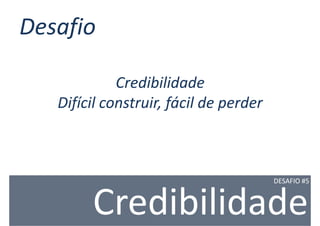 Desafio

             Credibilidade
   Difícil construir, fácil de perder



                                        DESAFIO #5



        Credibilidade
 