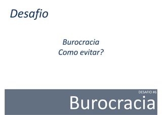 Desafio

           Burocracia
          Como evitar?



                         DESAFIO #6



            Burocracia
 