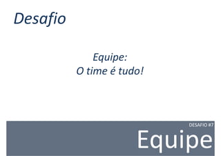 Desafio

              Equipe:
          O time é tudo!



                           DESAFIO #7



                      Equipe
 