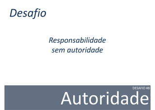 Desafio

          Responsabilidade
           sem autoridade



                             DESAFIO #8



             Autoridade
 
