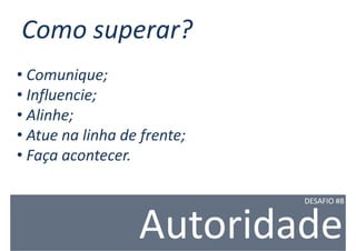 Como superar?
• Comunique;
• Influencie;
• Alinhe;
• Atue na linha de frente;
• Faça acontecer.

                             DESAFIO #8



                  Autoridade
 